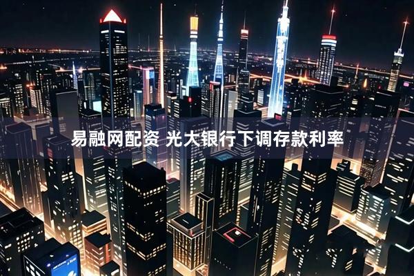 易融网配资 光大银行下调存款利率