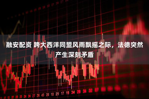 融安配资 跨大西洋同盟风雨飘摇之际，法德突然产生深刻矛盾