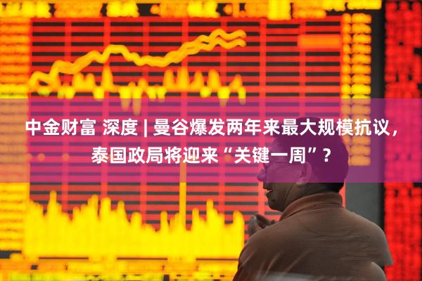 中金财富 深度 | 曼谷爆发两年来最大规模抗议，泰国政局将迎来“关键一周”？