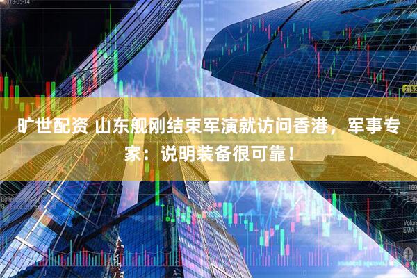 旷世配资 山东舰刚结束军演就访问香港，军事专家：说明装备很可靠！