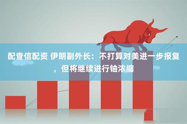 配查信配资 伊朗副外长：不打算对美进一步报复，但将继续进行铀浓缩