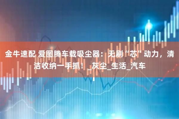 金牛速配 爱图腾车载吸尘器：无刷“芯”动力，清洁收纳一手抓！_灰尘_生活_汽车