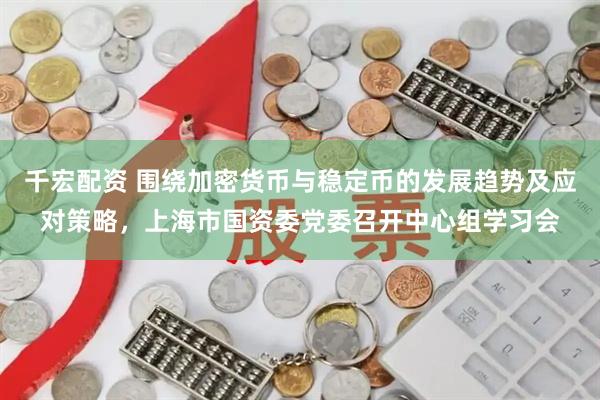 千宏配资 围绕加密货币与稳定币的发展趋势及应对策略，上海市国资委党委召开中心组学习会