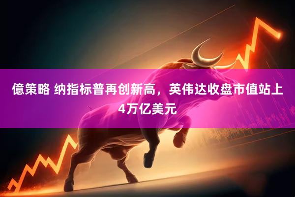 億策略 纳指标普再创新高，英伟达收盘市值站上4万亿美元