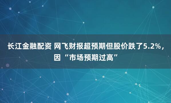 长江金融配资 网飞财报超预期但股价跌了5.2%，因 “市场预期过高”