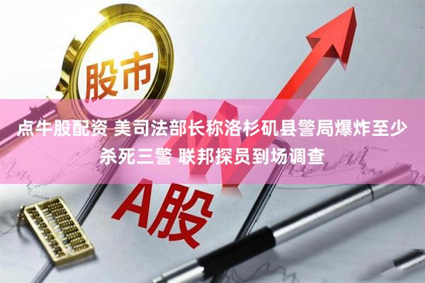 点牛股配资 美司法部长称洛杉矶县警局爆炸至少杀死三警 联邦探员到场调查