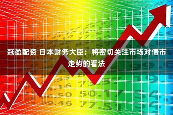 冠盈配资 日本财务大臣：将密切关注市场对债市走势的看法