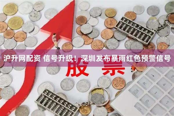沪升网配资 信号升级！深圳发布暴雨红色预警信号