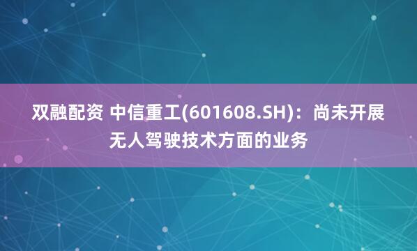 双融配资 中信重工(601608.SH)：尚未开展无人驾驶技术方面的业务