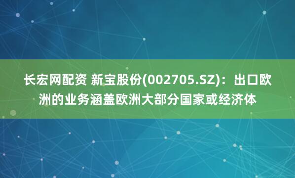 长宏网配资 新宝股份(002705.SZ)：出口欧洲的业务涵盖欧洲大部分国家或经济体