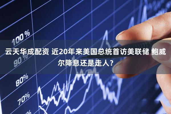 云天华成配资 近20年来美国总统首访美联储 鲍威尔降息还是走人？