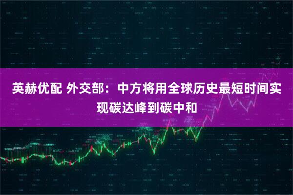 英赫优配 外交部：中方将用全球历史最短时间实现碳达峰到碳中和