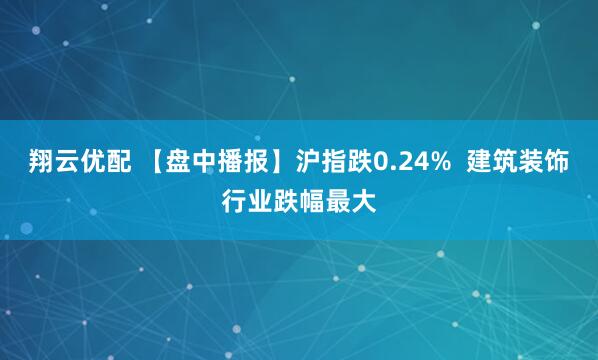 翔云优配 【盘中播报】沪指跌0.24%  建筑装饰行业跌幅最大