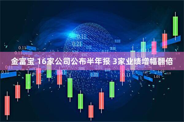 金富宝 16家公司公布半年报 3家业绩增幅翻倍