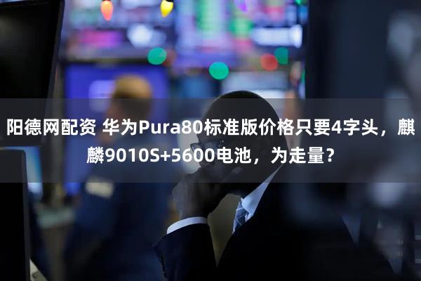 阳德网配资 华为Pura80标准版价格只要4字头，麒麟9010S+5600电池，为走量？