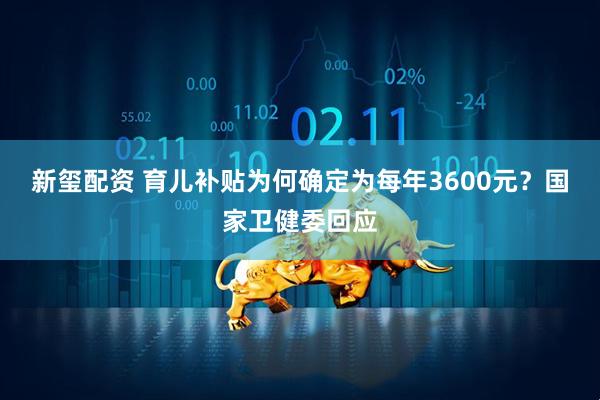 新玺配资 育儿补贴为何确定为每年3600元？国家卫健委回应