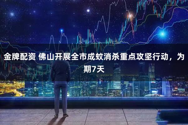 金牌配资 佛山开展全市成蚊消杀重点攻坚行动，为期7天