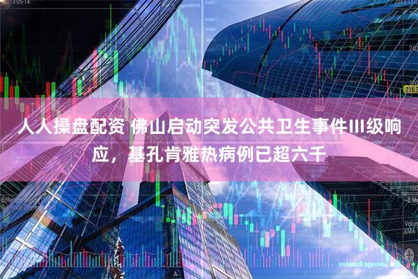人人操盘配资 佛山启动突发公共卫生事件Ⅲ级响应，基孔肯雅热病例已超六千