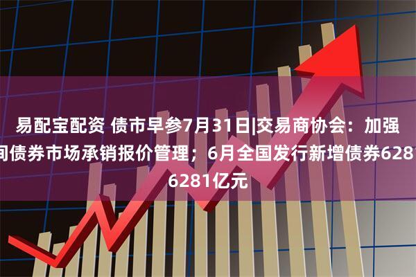 易配宝配资 债市早参7月31日|交易商协会：加强银行间债券市场承销报价管理；6月全国发行新增债券6281亿元