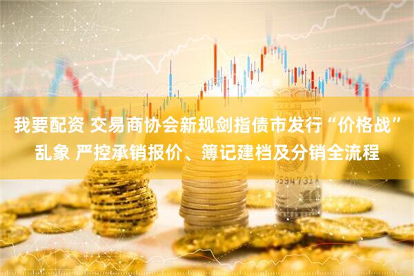我要配资 交易商协会新规剑指债市发行“价格战”乱象 严控承销报价、簿记建档及分销全流程