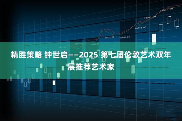精胜策略 钟世启——2025 第七届伦敦艺术双年展推荐艺术家