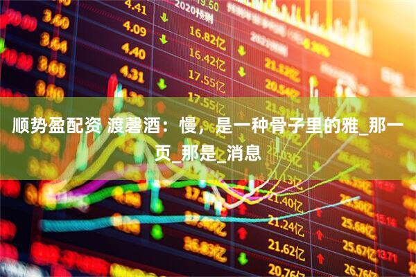 顺势盈配资 渡磬酒：慢，是一种骨子里的雅_那一页_那是_消息