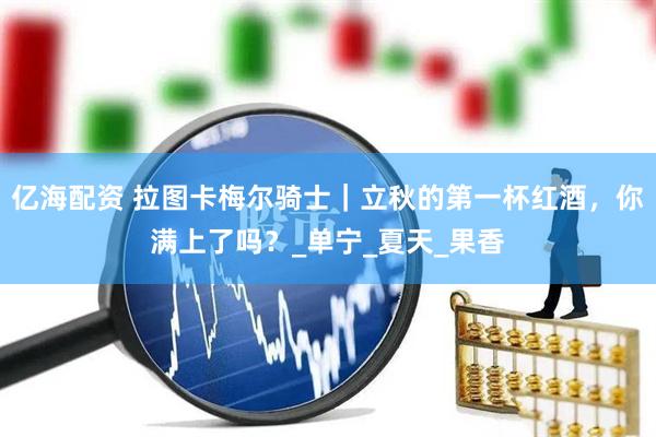 亿海配资 拉图卡梅尔骑士｜立秋的第一杯红酒，你满上了吗？_单宁_夏天_果香