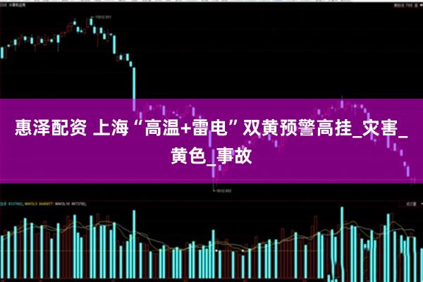 惠泽配资 上海“高温+雷电”双黄预警高挂_灾害_黄色_事故