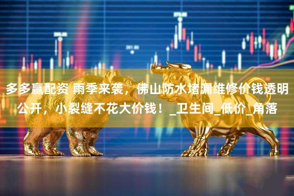 多多赢配资 雨季来袭，佛山防水堵漏维修价钱透明公开，小裂缝不花大价钱！_卫生间_低价_角落