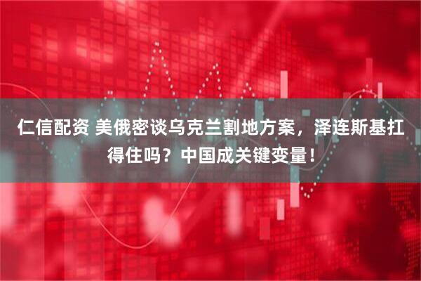 仁信配资 美俄密谈乌克兰割地方案，泽连斯基扛得住吗？中国成关键变量！