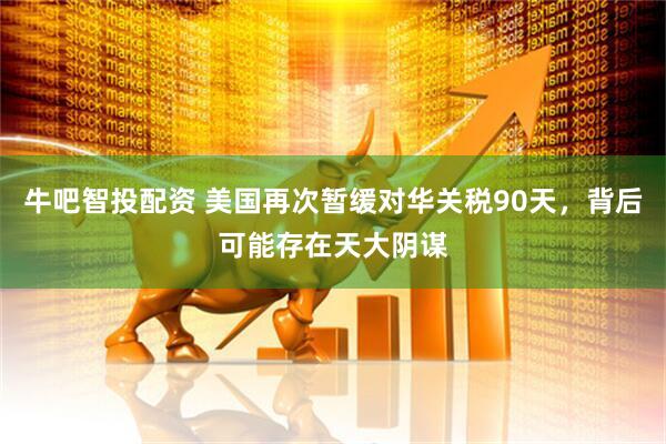 牛吧智投配资 美国再次暂缓对华关税90天，背后可能存在天大阴谋