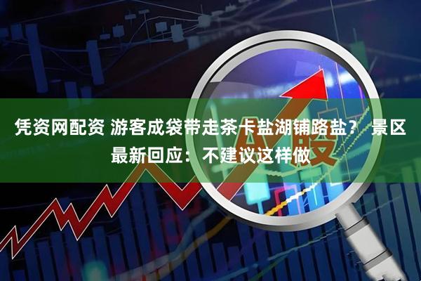 凭资网配资 游客成袋带走茶卡盐湖铺路盐？ 景区最新回应：不建议这样做