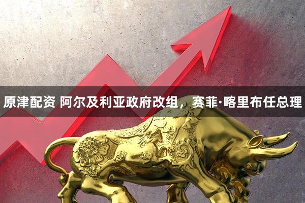 原津配资 阿尔及利亚政府改组，赛菲·喀里布任总理