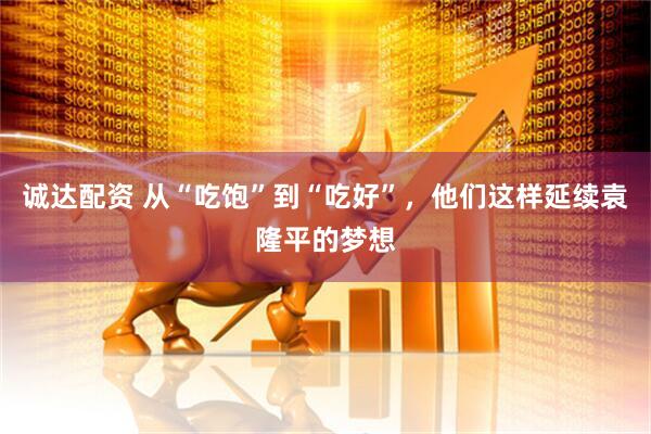 诚达配资 从“吃饱”到“吃好”，他们这样延续袁隆平的梦想