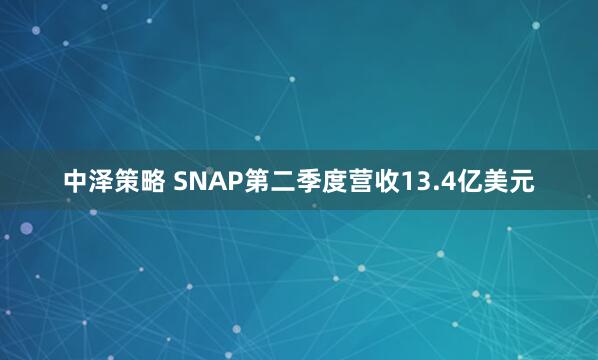 中泽策略 SNAP第二季度营收13.4亿美元