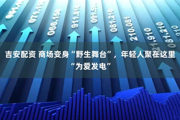 吉安配资 商场变身“野生舞台”，年轻人聚在这里“为爱发电”