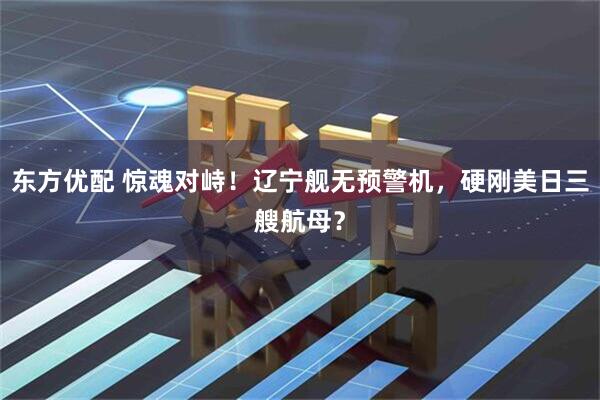 东方优配 惊魂对峙!辽宁舰无预警机,硬刚美日三艘航母?