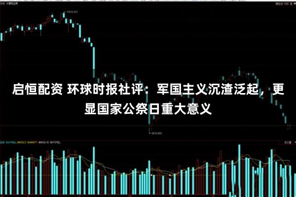 启恒配资 环球时报社评:军国主义沉渣泛起,更显国家公祭日重大意义