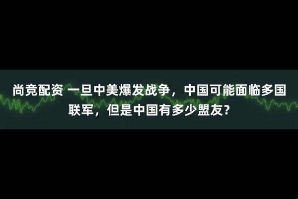 尚竞配资 一旦中美爆发战争,中国可能面临多国联军,但是中国有多少盟友?