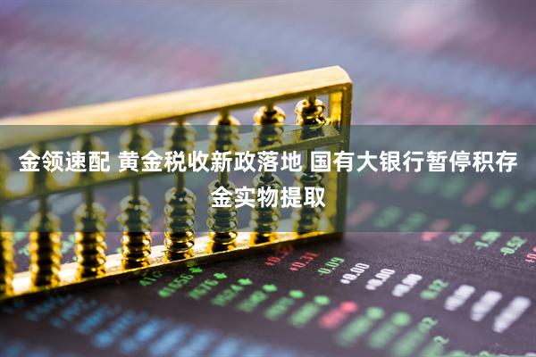 金领速配 黄金税收新政落地 国有大银行暂停积存金实物提取