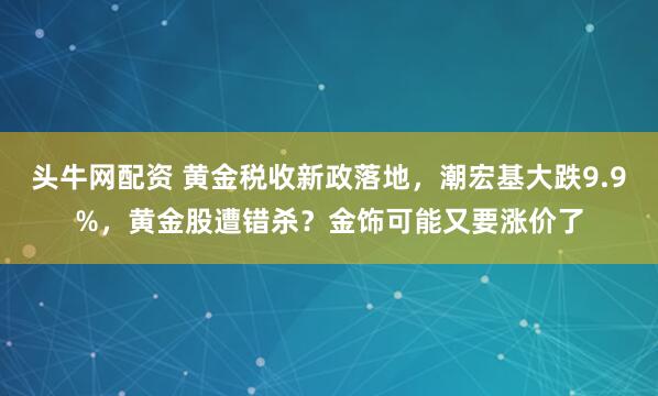 头牛网配资 黄金税收新政落地，潮宏基大跌9.9%，黄金股遭错杀？金饰可能又要涨价了