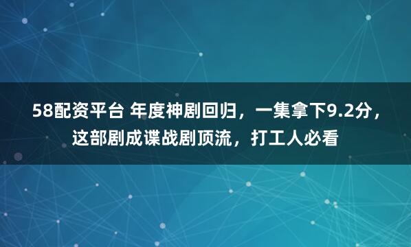 58配资平台 年度神剧回归，一集拿下9.2分，这部剧成谍战剧顶流，打工人必看