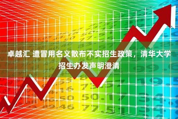 卓越汇 遭冒用名义散布不实招生政策,清华大学招生办发声明澄清