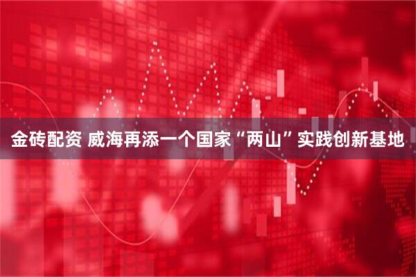 金砖配资 威海再添一个国家“两山”实践创新基地