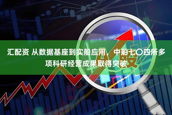 汇配资 从数据基座到实船应用,中船七〇四所多项科研经营成果取得突破