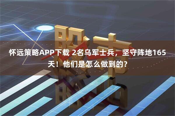 怀远策略APP下载 2名乌军士兵,坚守阵地165天!他们是怎么做到的?