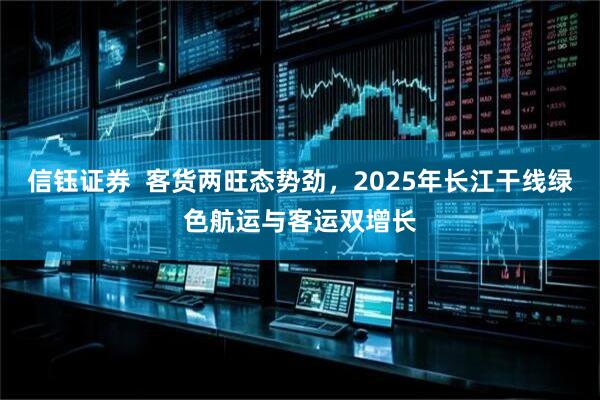 信钰证券 客货两旺态势劲,2025年长江干线绿色航运与客运双增长
