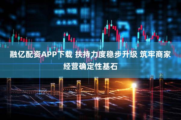 融亿配资APP下载 扶持力度稳步升级 筑牢商家经营确定性基石