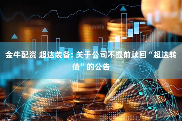 金牛配资 超达装备: 关于公司不提前赎回“超达转债”的公告