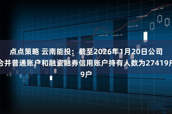 点点策略 云南能投：截至2026年1月20日公司合并普通账户和融资融券信用账户持有人数为27419户